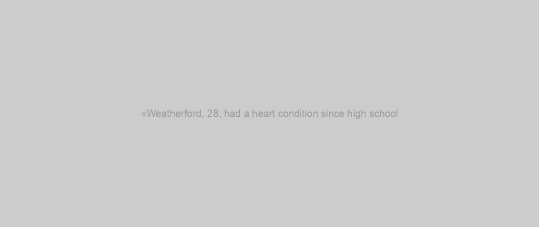 «Weatherford, 28, had a heart condition since high school